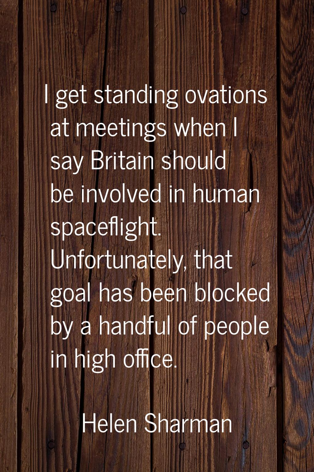 I get standing ovations at meetings when I say Britain should be involved in human spaceflight. Unf