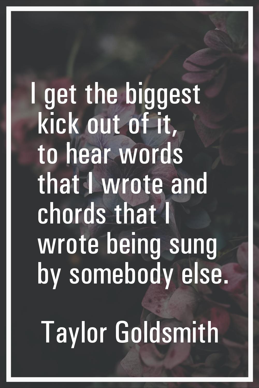 I get the biggest kick out of it, to hear words that I wrote and chords that I wrote being sung by 