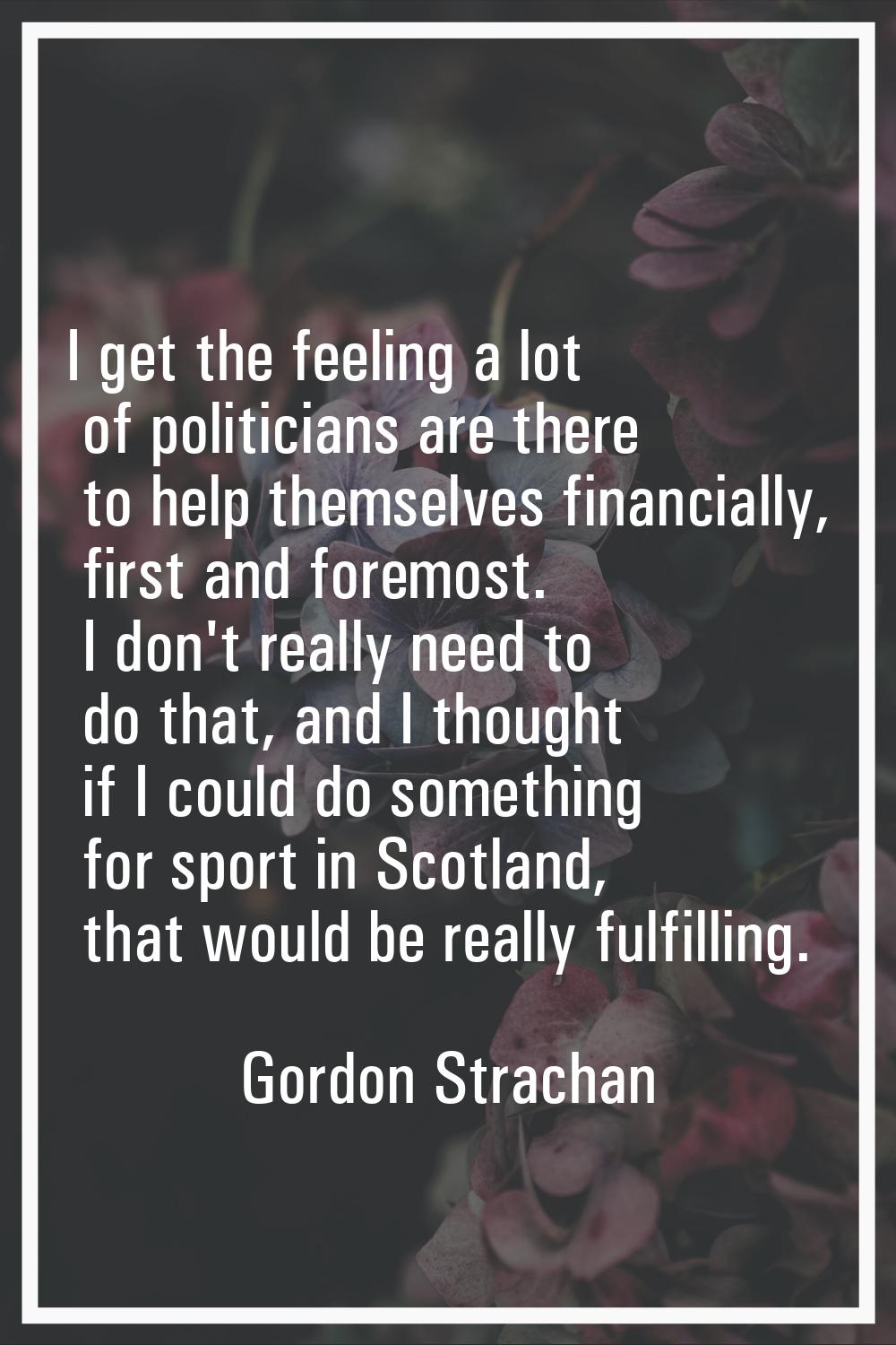 I get the feeling a lot of politicians are there to help themselves financially, first and foremost