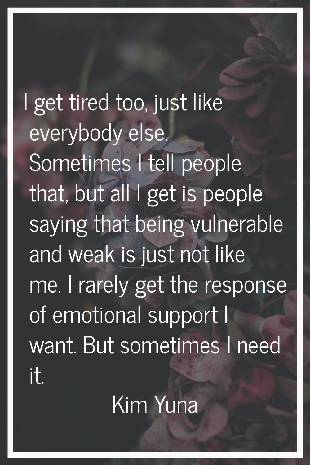 I get tired too, just like everybody else. Sometimes I tell people that, but all I get is people sa