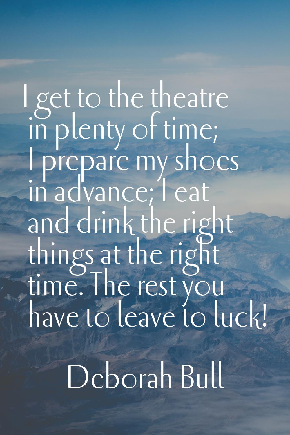 I get to the theatre in plenty of time; I prepare my shoes in advance; I eat and drink the right th
