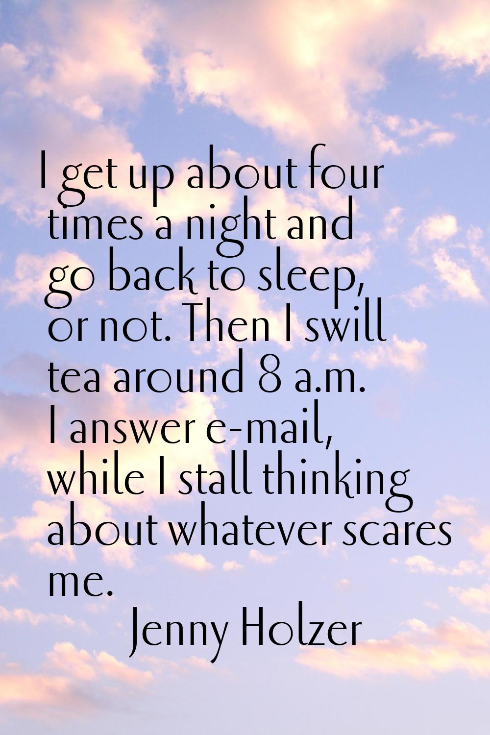 I get up about four times a night and go back to sleep, or not. Then I swill tea around 8 a.m. I an