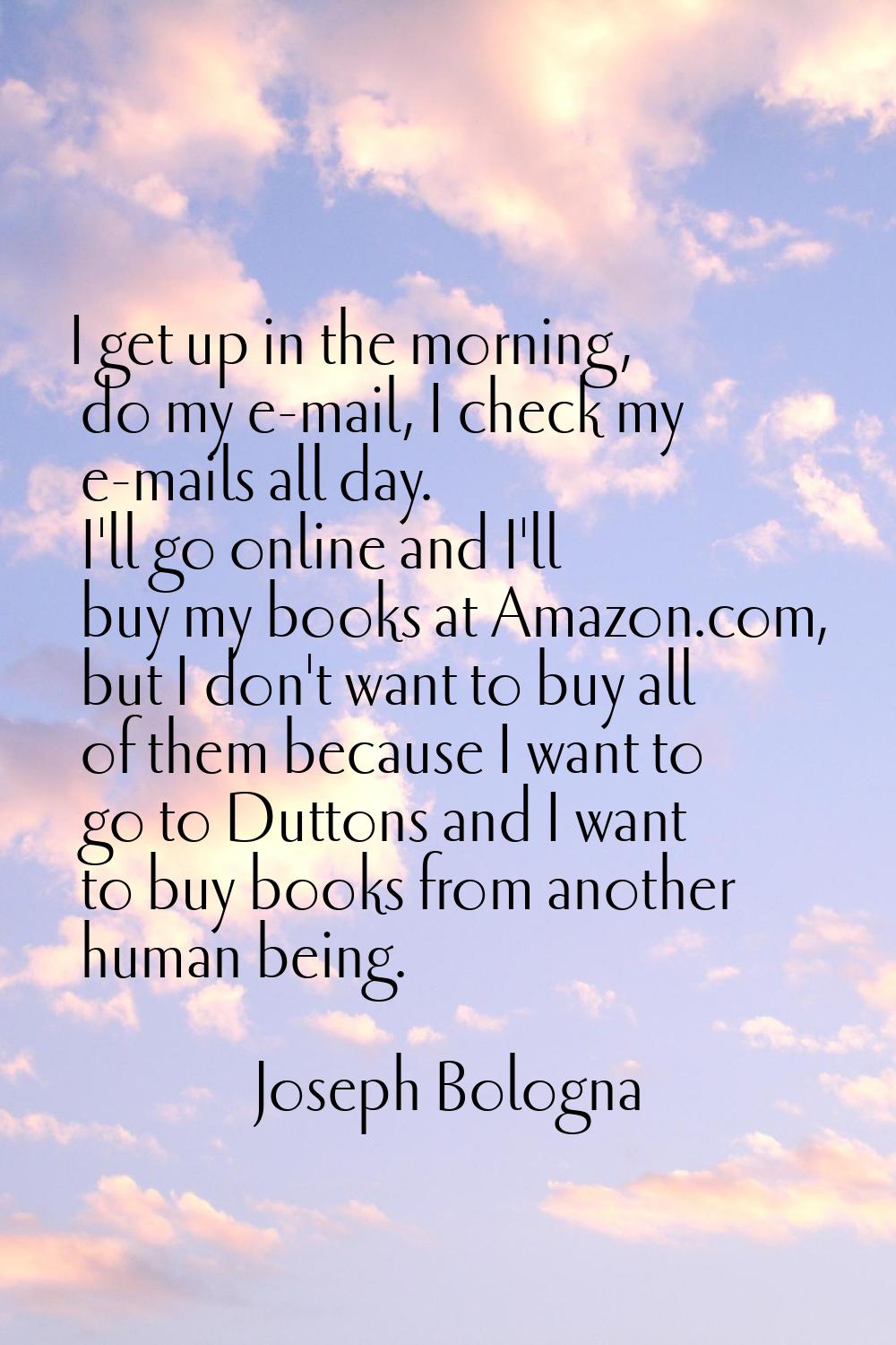 I get up in the morning, do my e-mail, I check my e-mails all day. I'll go online and I'll buy my b