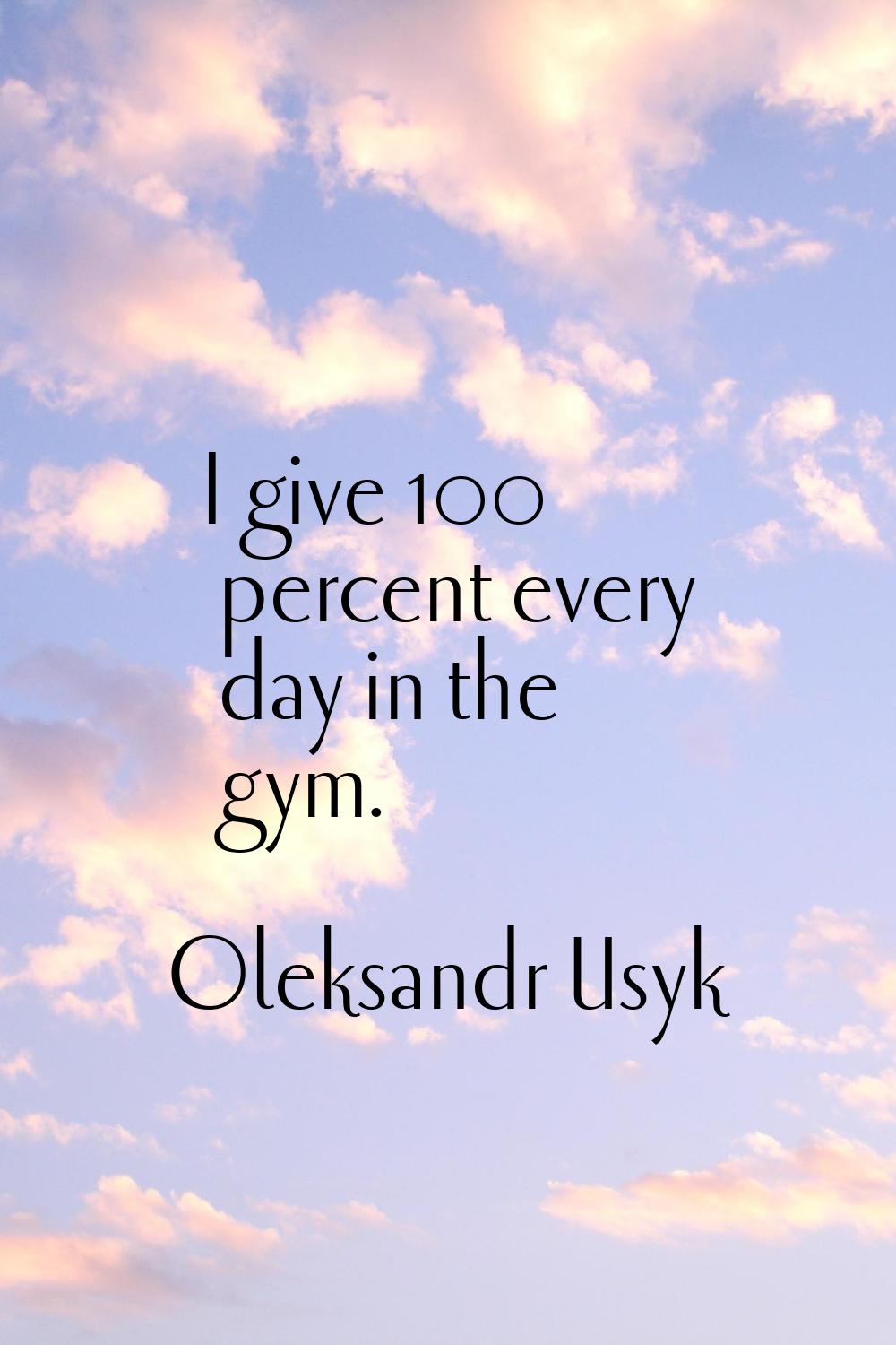 I give 100 percent every day in the gym.