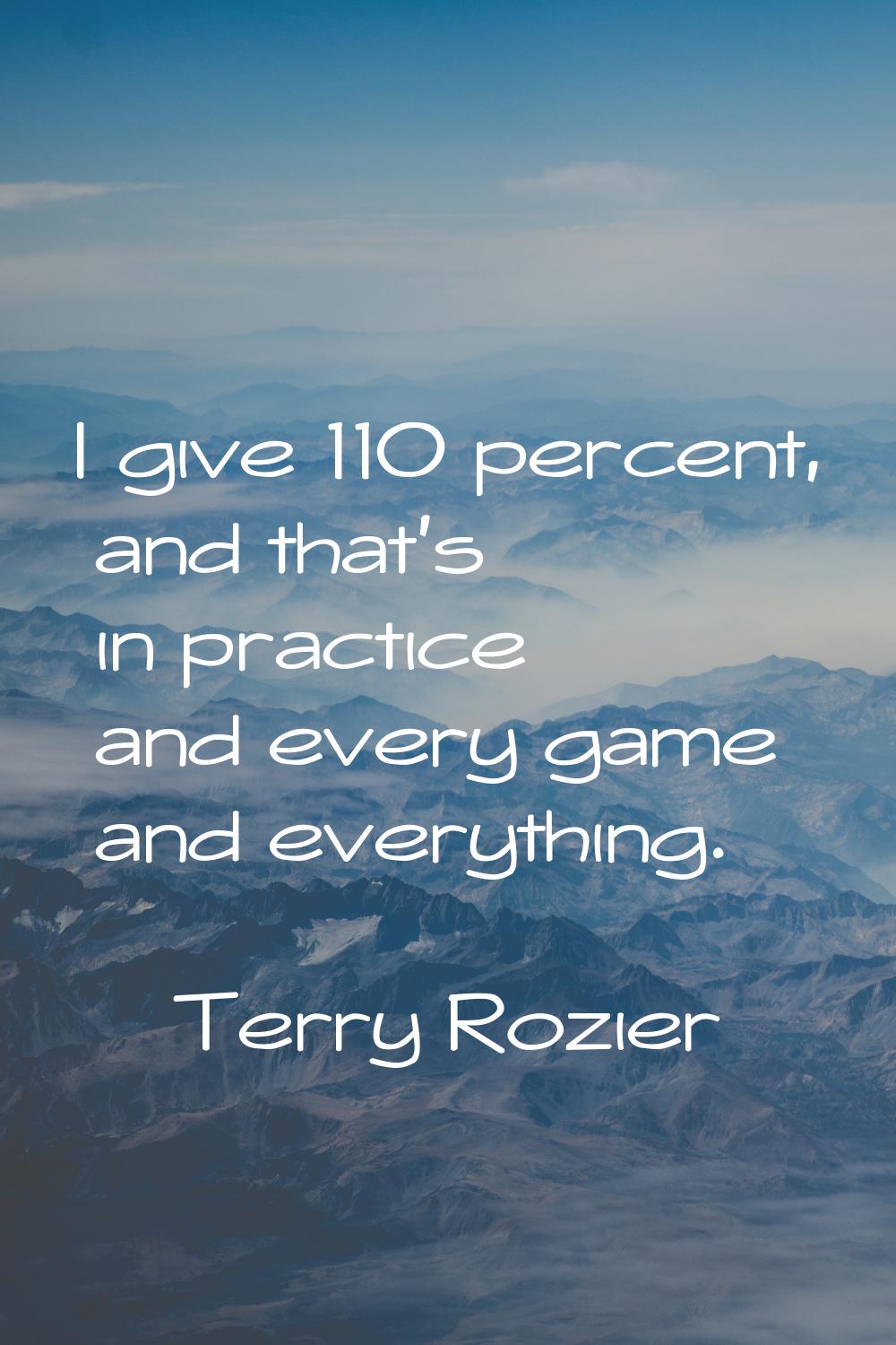 I give 110 percent, and that's in practice and every game and everything.