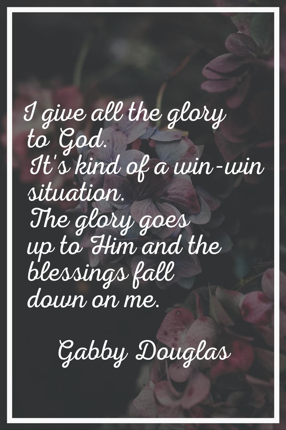 I give all the glory to God. It's kind of a win-win situation. The glory goes up to Him and the ble