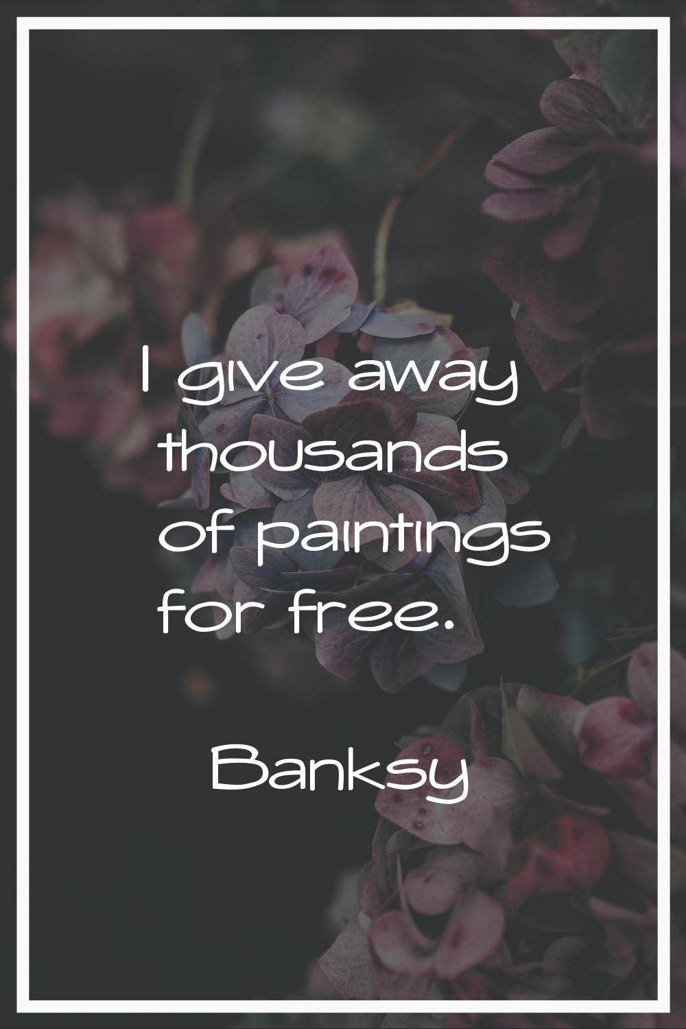 I give away thousands of paintings for free.