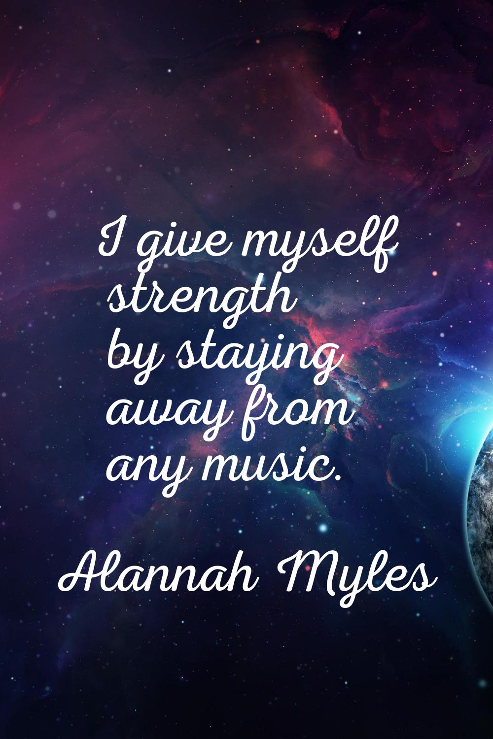 I give myself strength by staying away from any music.