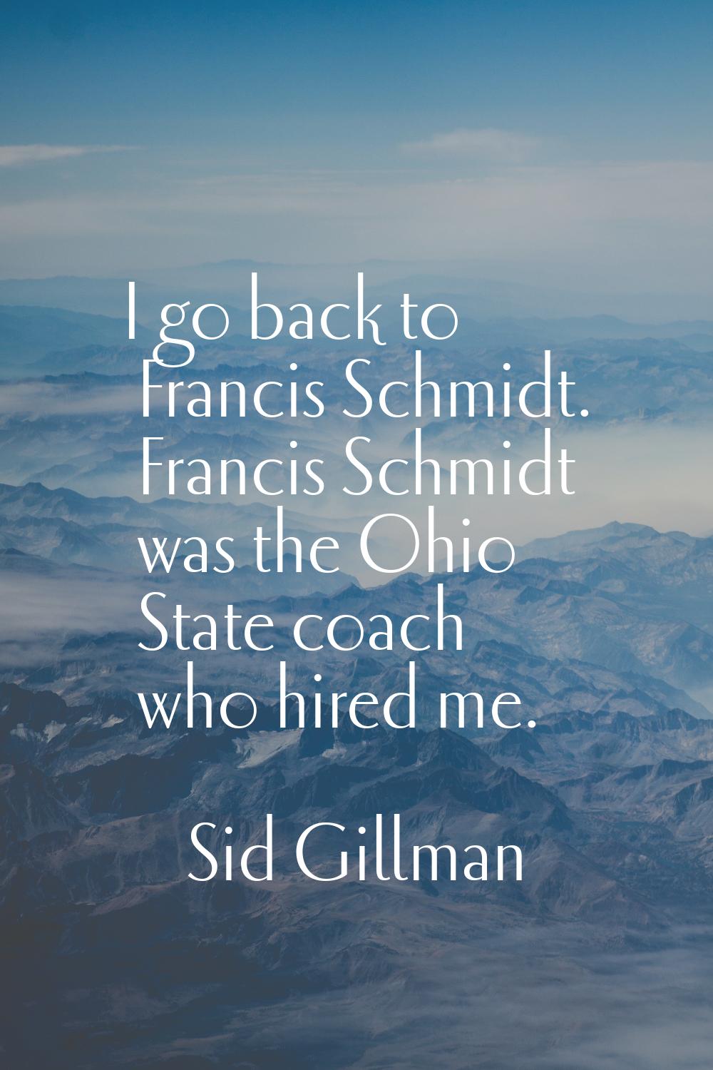 I go back to Francis Schmidt. Francis Schmidt was the Ohio State coach who hired me.