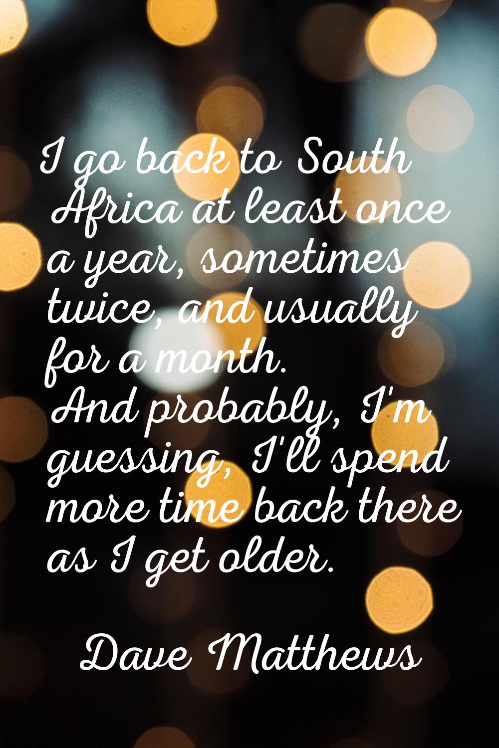 I go back to South Africa at least once a year, sometimes twice, and usually for a month. And proba