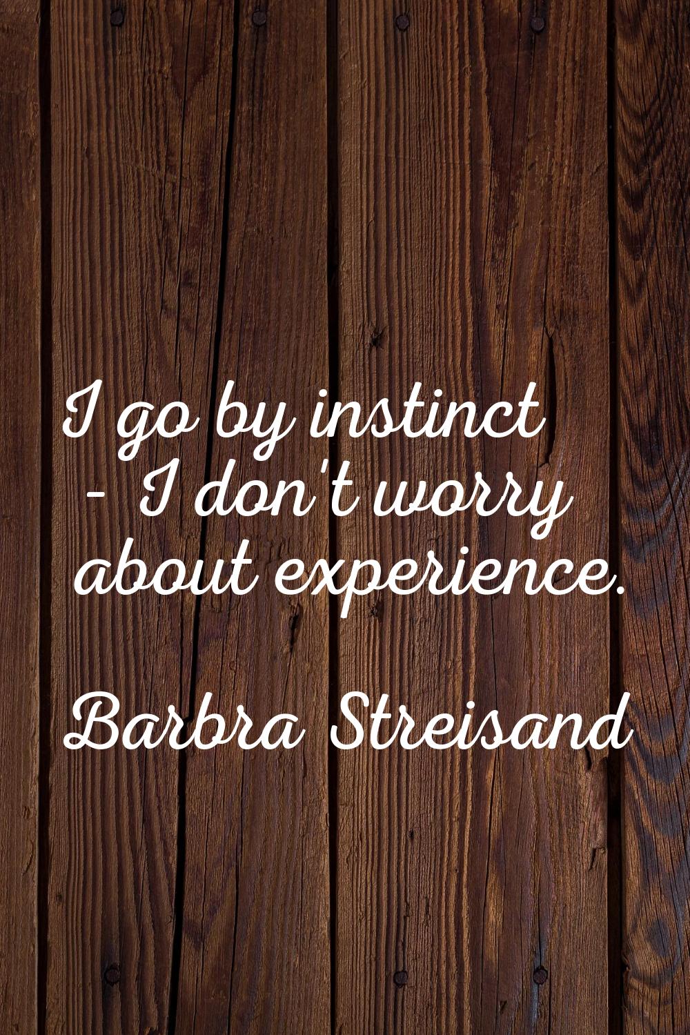 I go by instinct - I don't worry about experience.