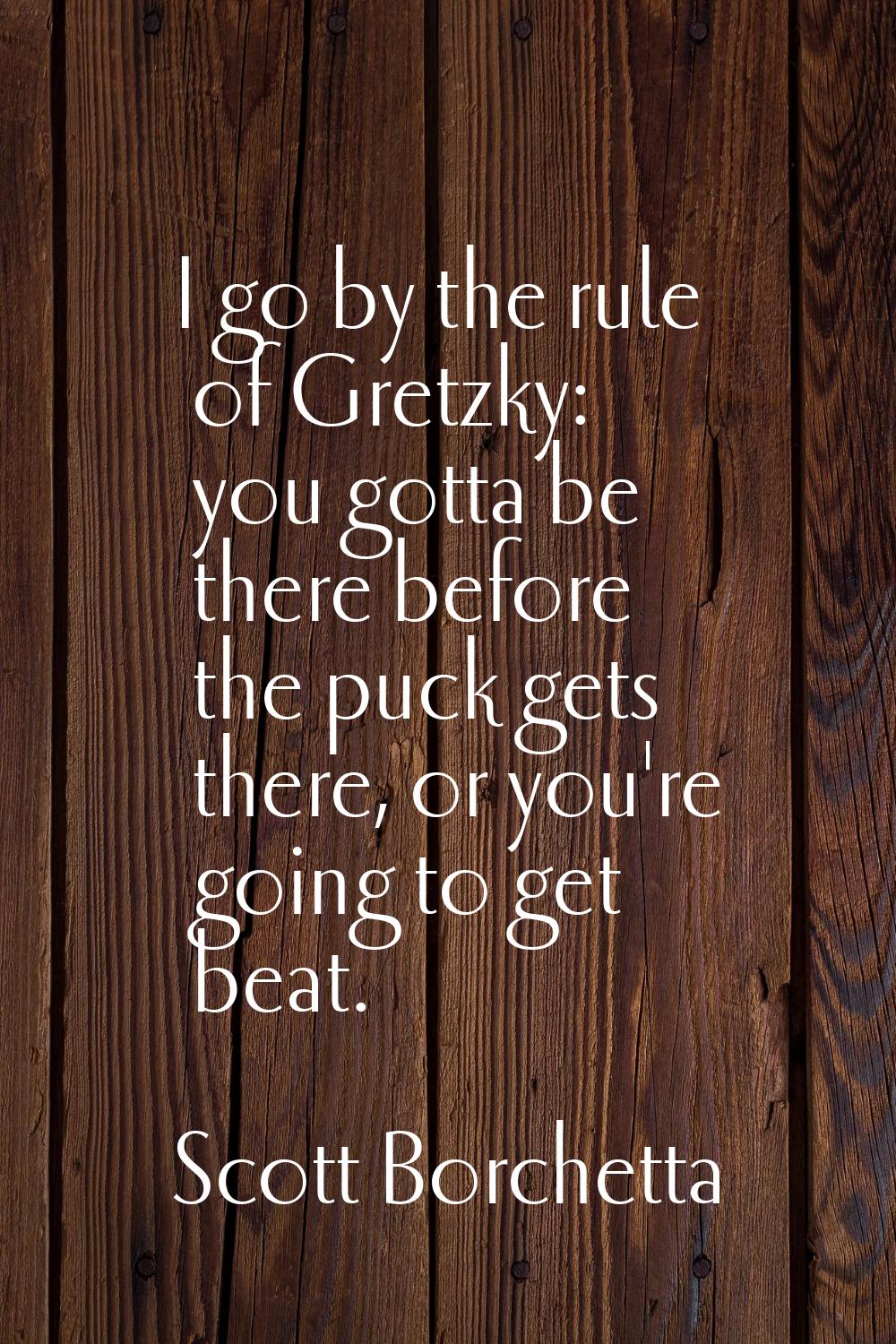 I go by the rule of Gretzky: you gotta be there before the puck gets there, or you're going to get 