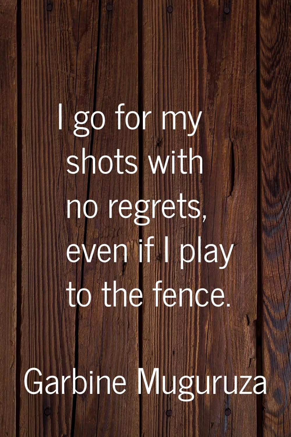 I go for my shots with no regrets, even if I play to the fence.