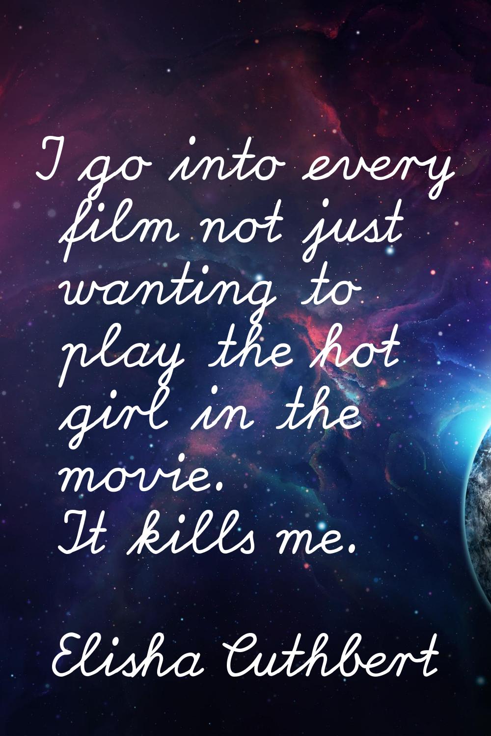 I go into every film not just wanting to play the hot girl in the movie. It kills me.