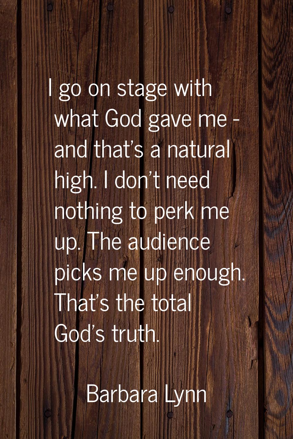 I go on stage with what God gave me - and that's a natural high. I don't need nothing to perk me up