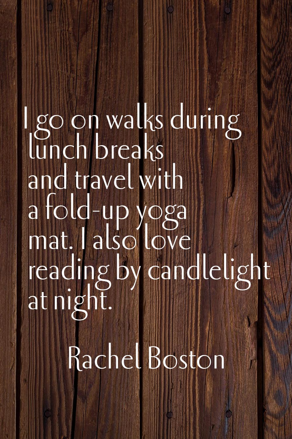 I go on walks during lunch breaks and travel with a fold-up yoga mat. I also love reading by candle