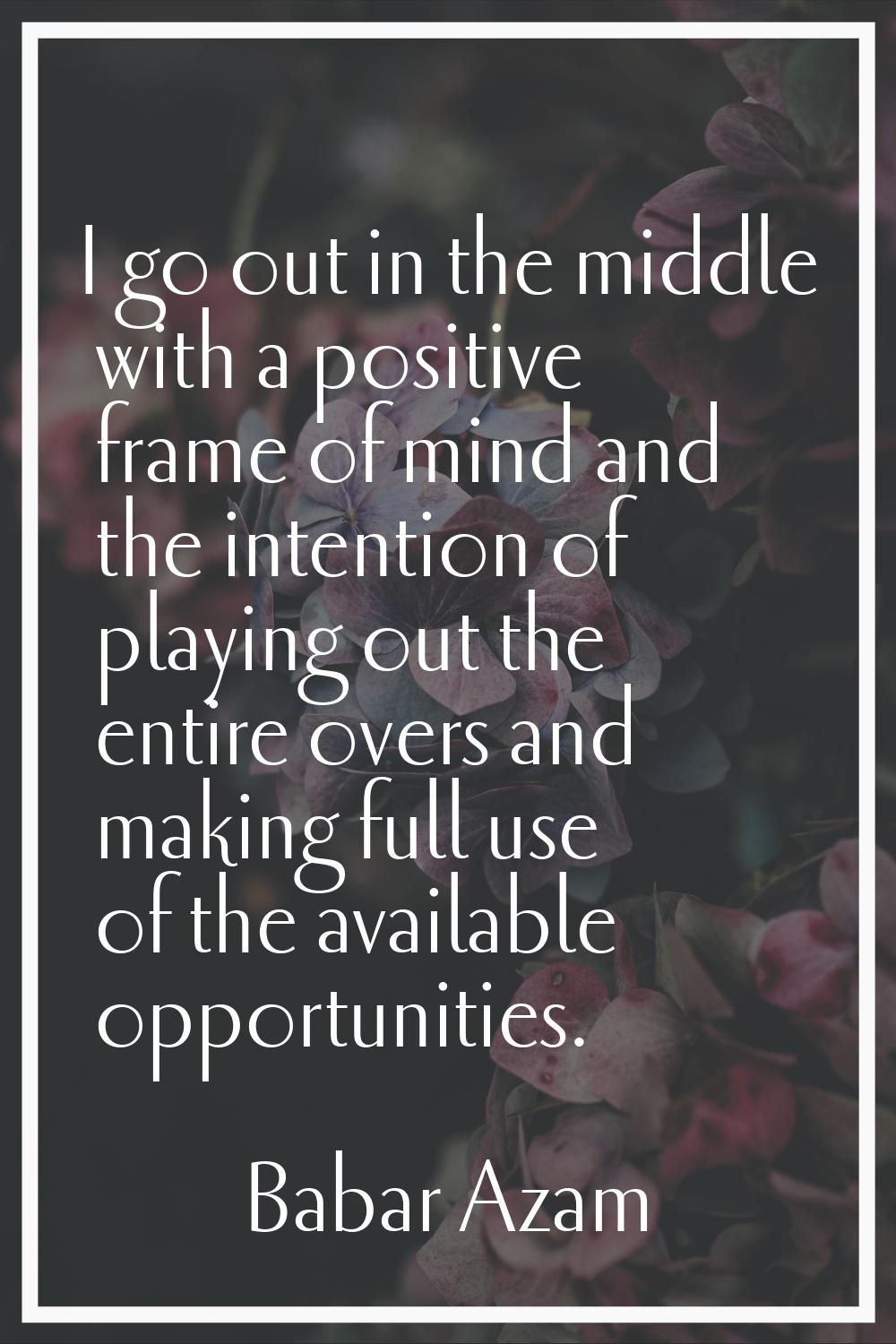 I go out in the middle with a positive frame of mind and the intention of playing out the entire ov