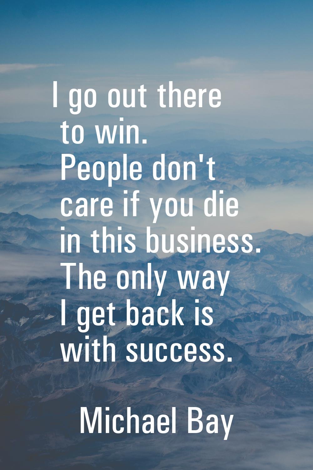 I go out there to win. People don't care if you die in this business. The only way I get back is wi