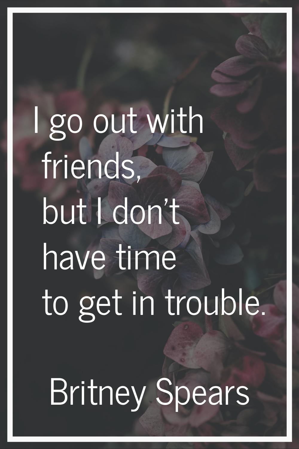 I go out with friends, but I don't have time to get in trouble.