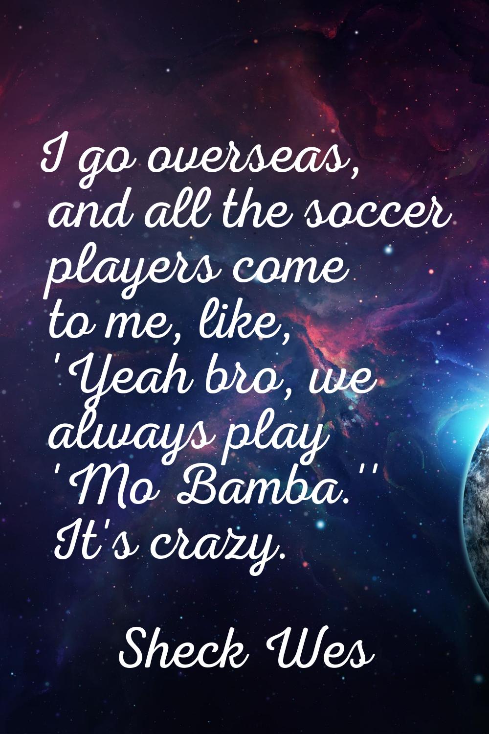 I go overseas, and all the soccer players come to me, like, 'Yeah bro, we always play 'Mo Bamba.'' 