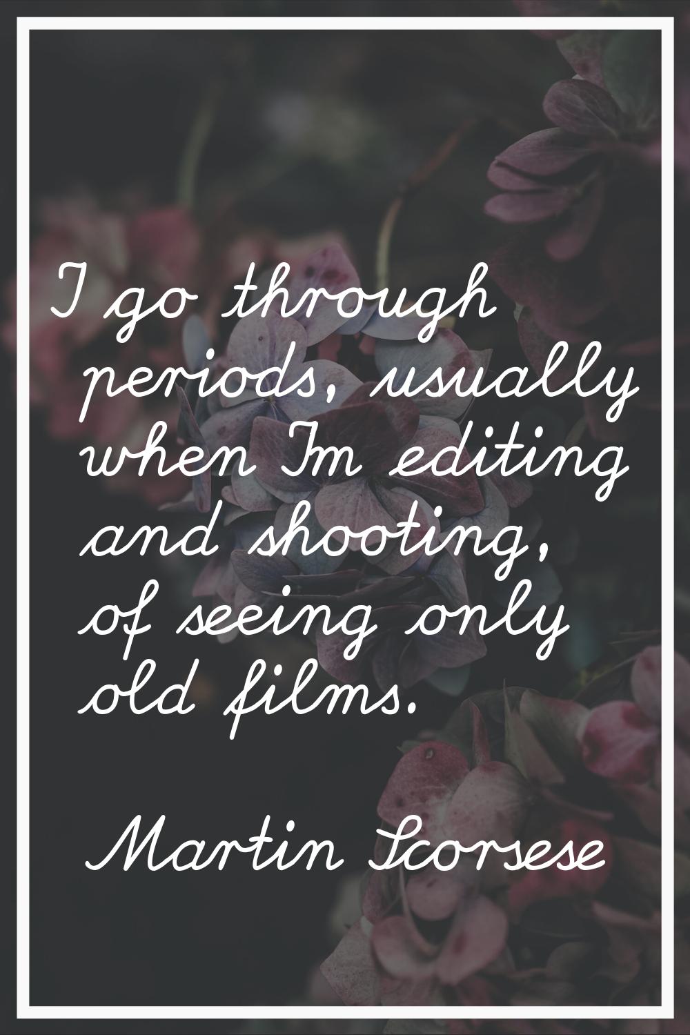 I go through periods, usually when I'm editing and shooting, of seeing only old films.