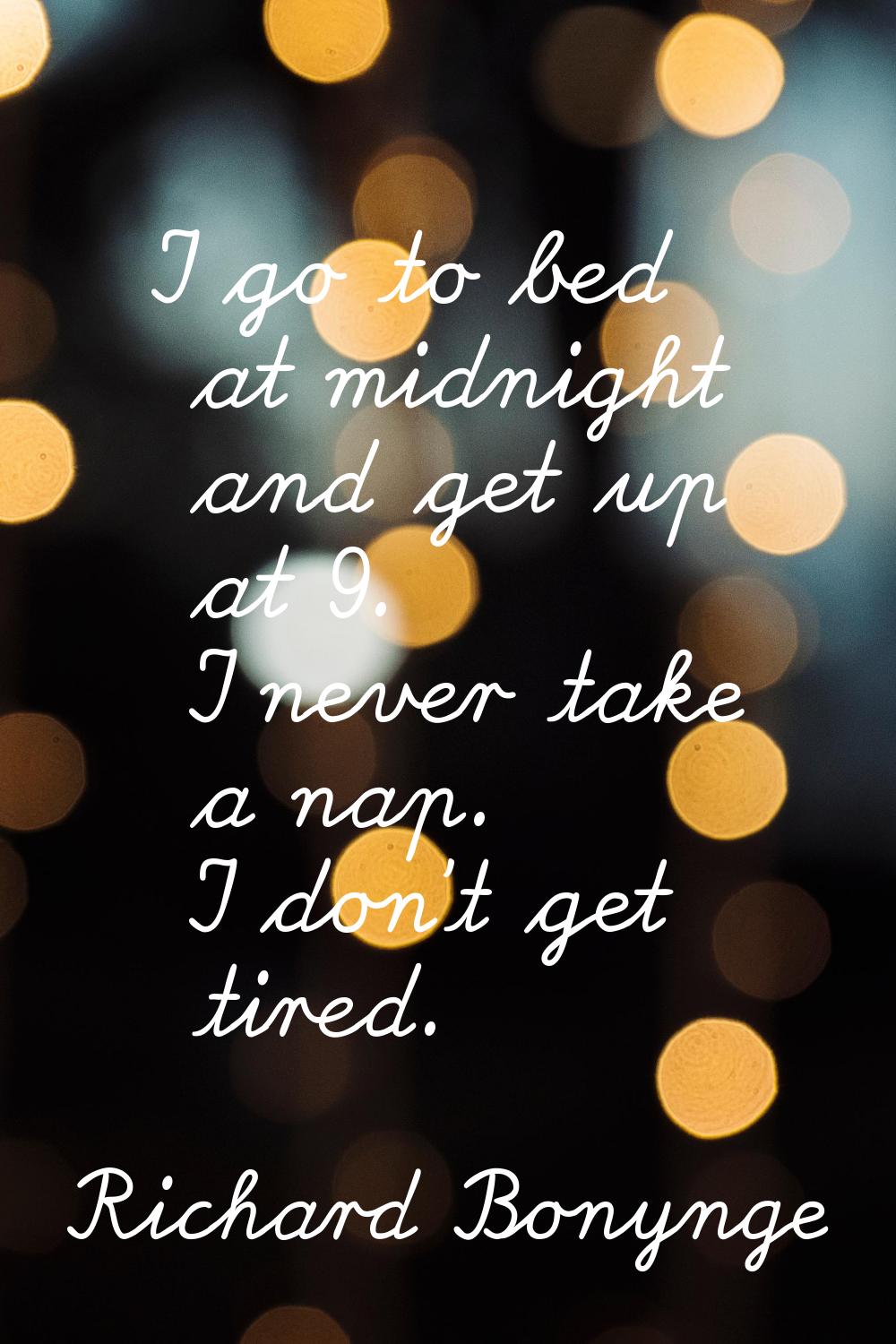 I go to bed at midnight and get up at 9. I never take a nap. I don't get tired.
