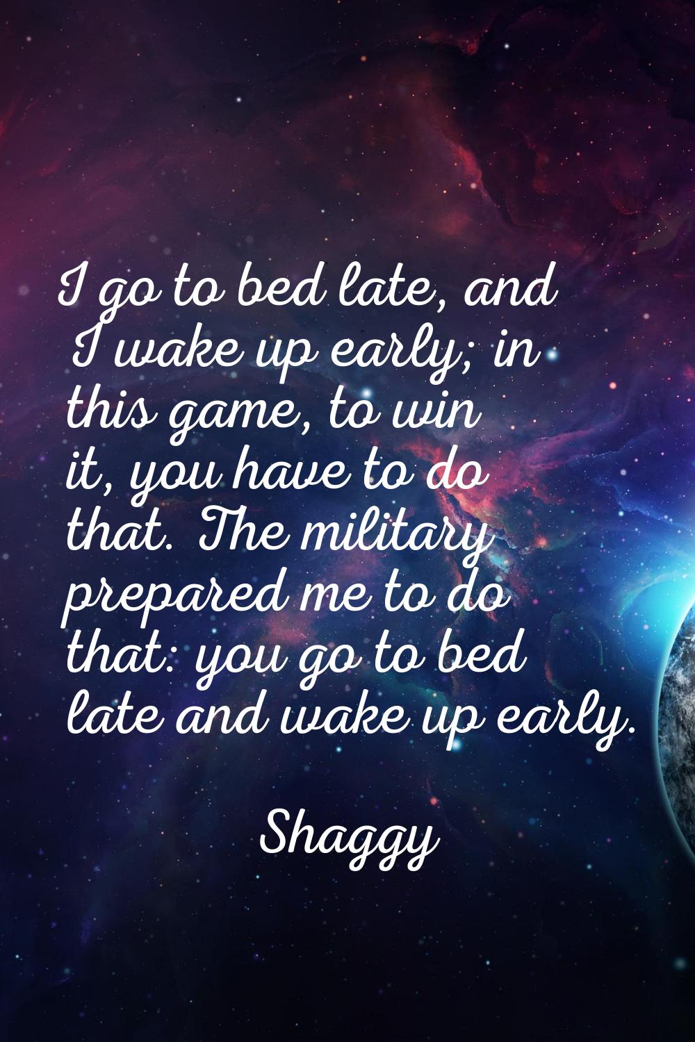 I go to bed late, and I wake up early; in this game, to win it, you have to do that. The military p