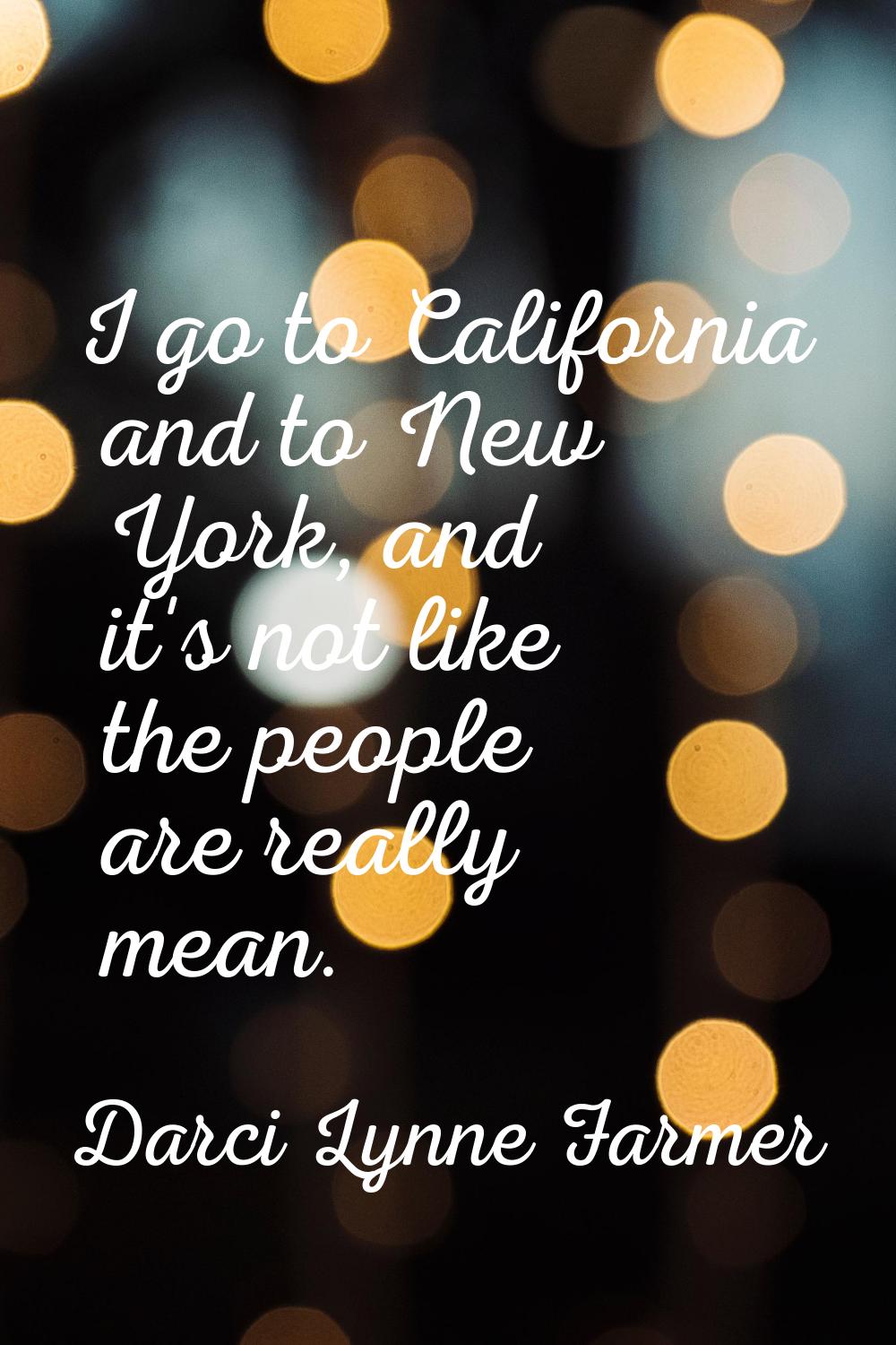 I go to California and to New York, and it's not like the people are really mean.