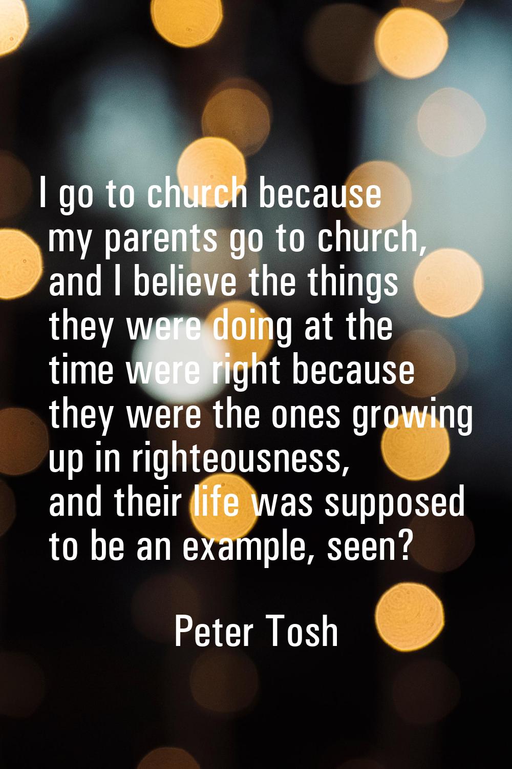 I go to church because my parents go to church, and I believe the things they were doing at the tim