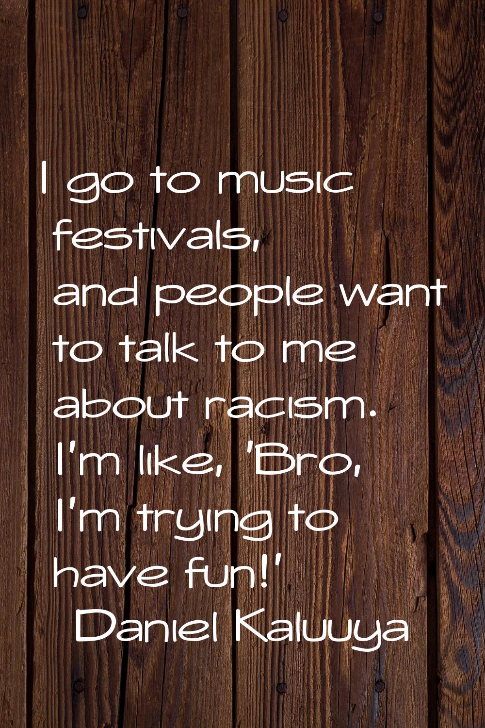 I go to music festivals, and people want to talk to me about racism. I'm like, 'Bro, I'm trying to 