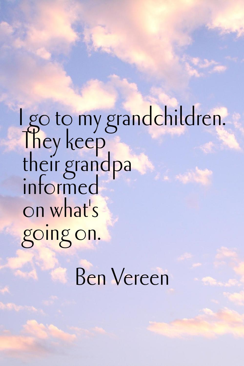 I go to my grandchildren. They keep their grandpa informed on what's going on.