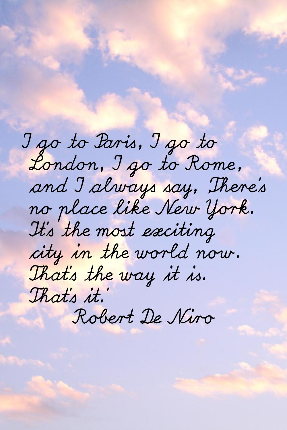 I go to Paris, I go to London, I go to Rome, and I always say, 'There's no place like New York. It'