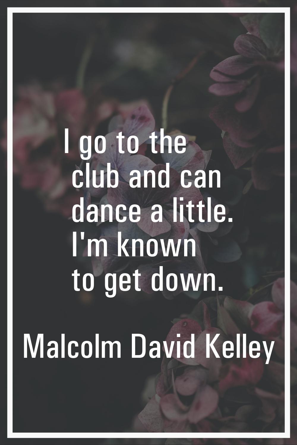 I go to the club and can dance a little. I'm known to get down.