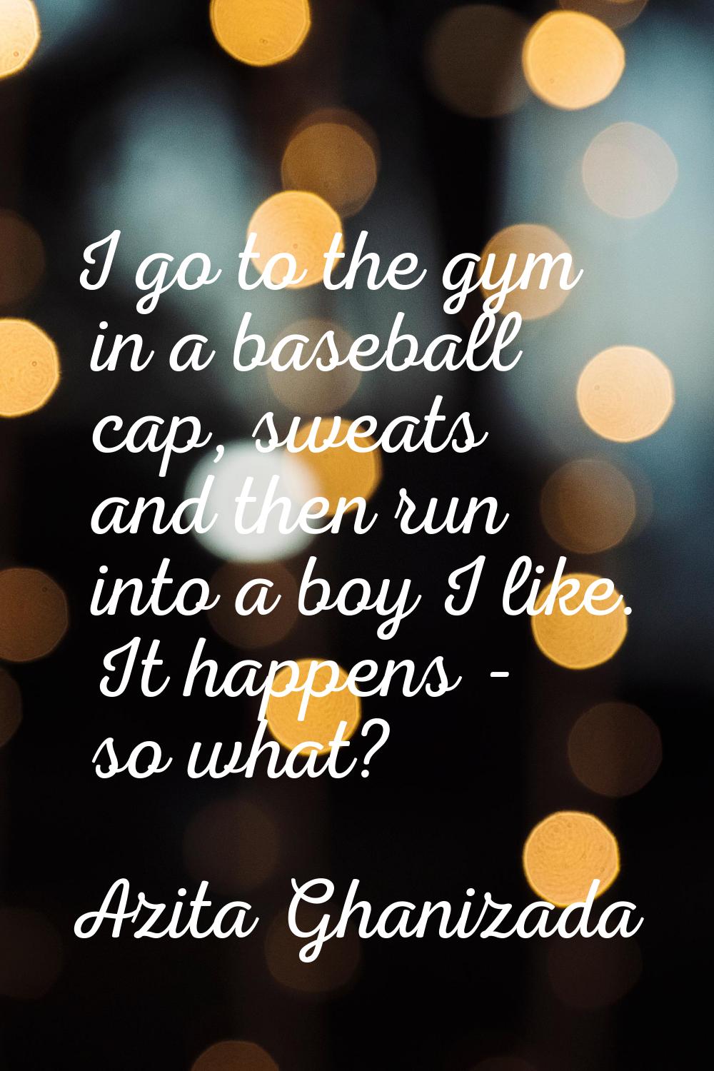 I go to the gym in a baseball cap, sweats and then run into a boy I like. It happens - so what?