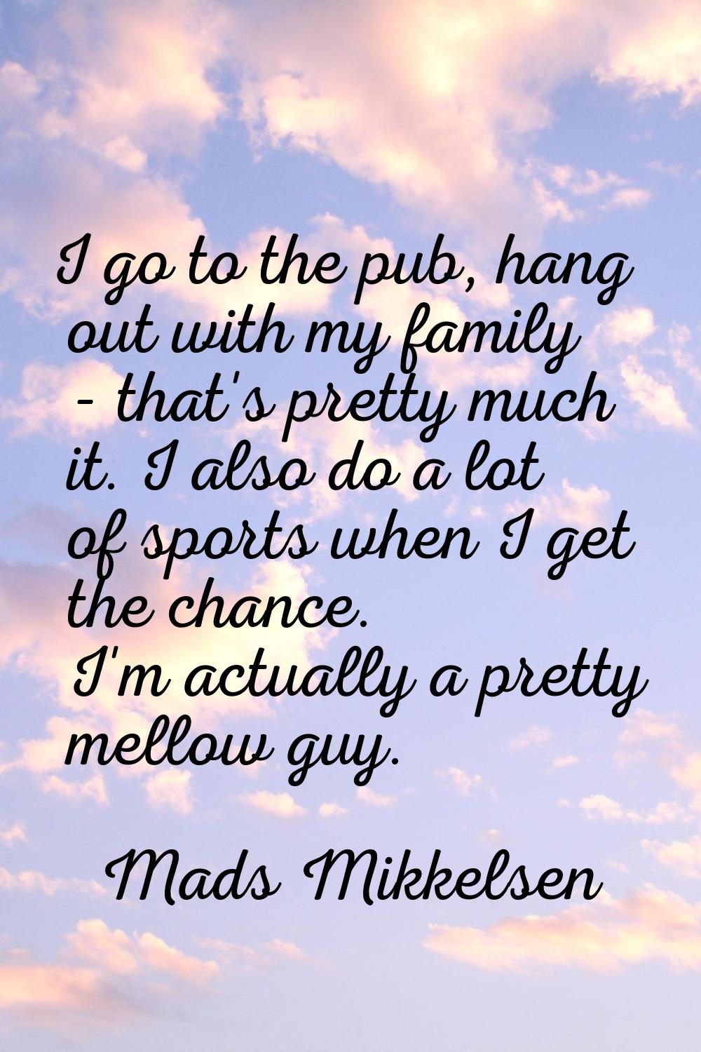 I go to the pub, hang out with my family - that's pretty much it. I also do a lot of sports when I 