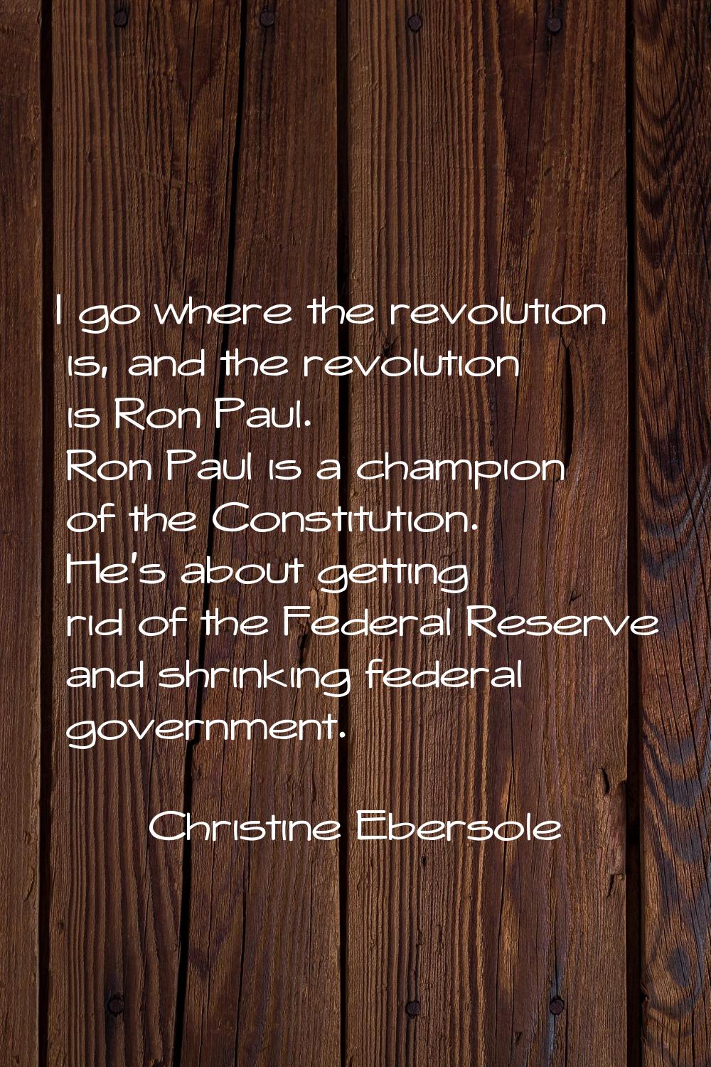I go where the revolution is, and the revolution is Ron Paul. Ron Paul is a champion of the Constit