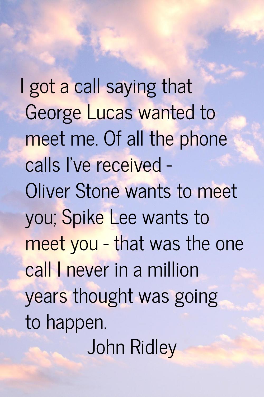 I got a call saying that George Lucas wanted to meet me. Of all the phone calls I've received - Oli