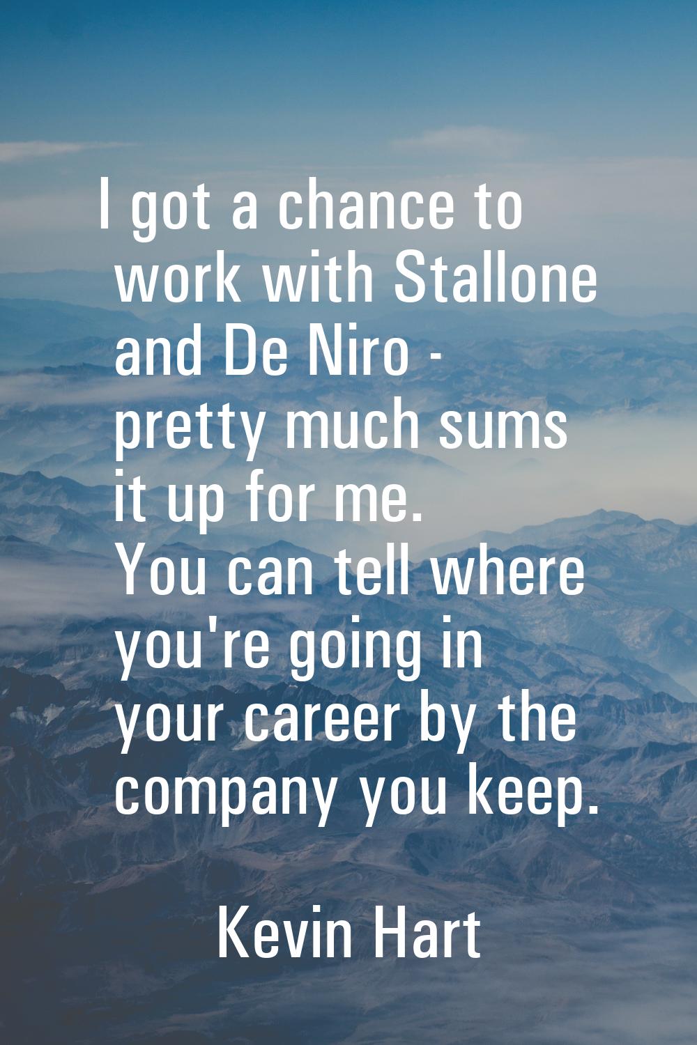 I got a chance to work with Stallone and De Niro - pretty much sums it up for me. You can tell wher