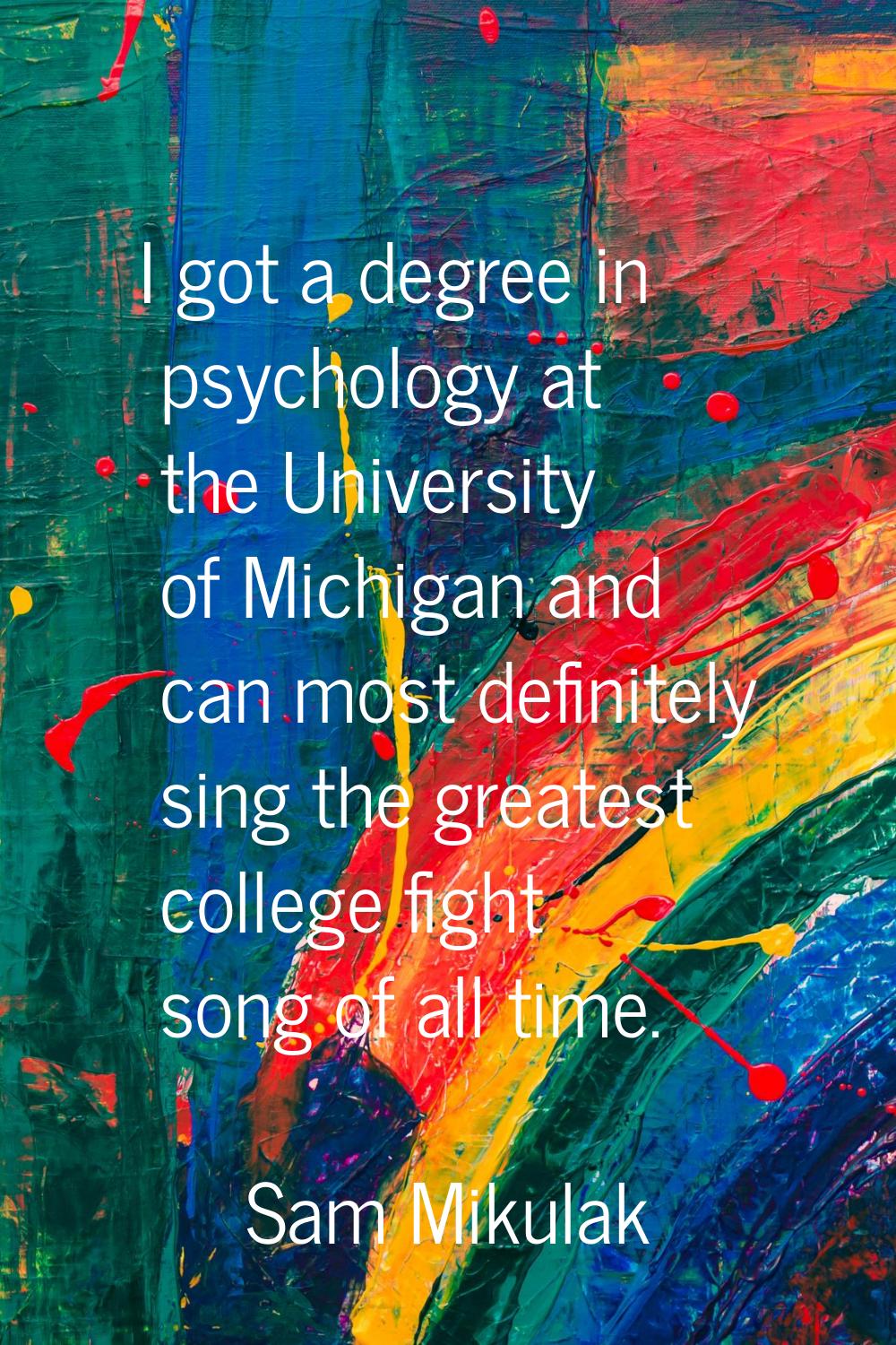 I got a degree in psychology at the University of Michigan and can most definitely sing the greates