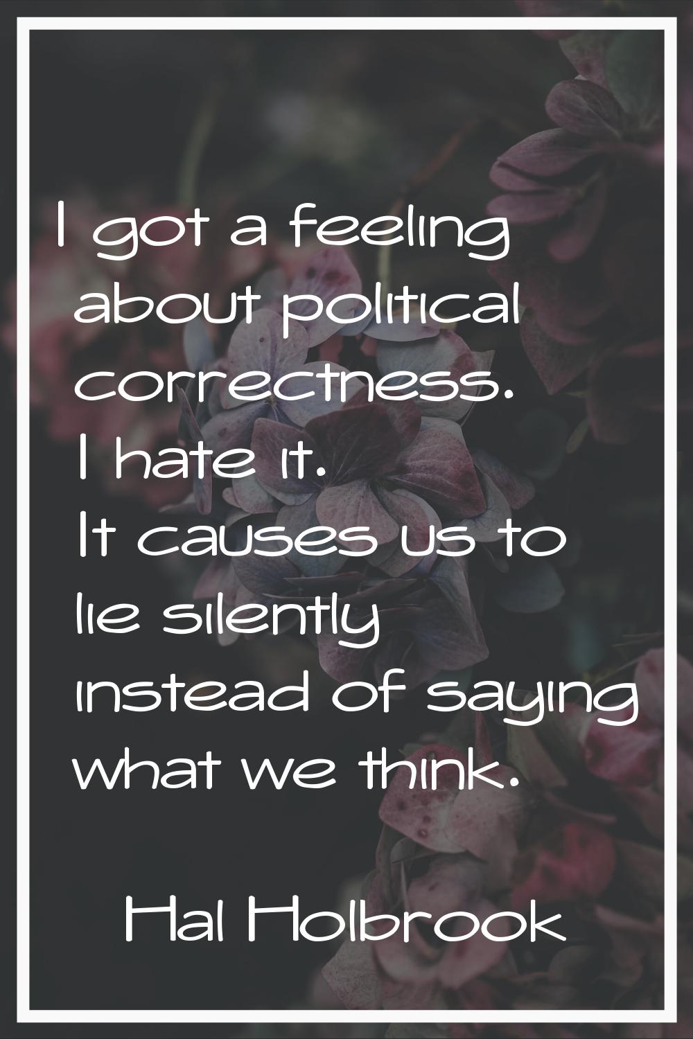 I got a feeling about political correctness. I hate it. It causes us to lie silently instead of say