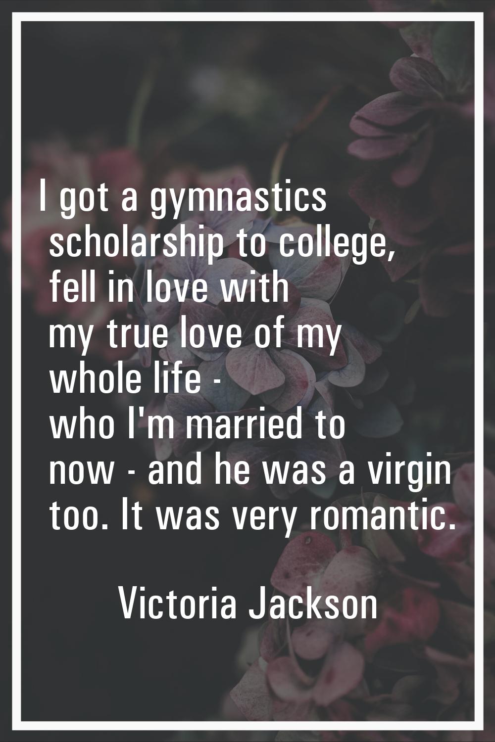 I got a gymnastics scholarship to college, fell in love with my true love of my whole life - who I'
