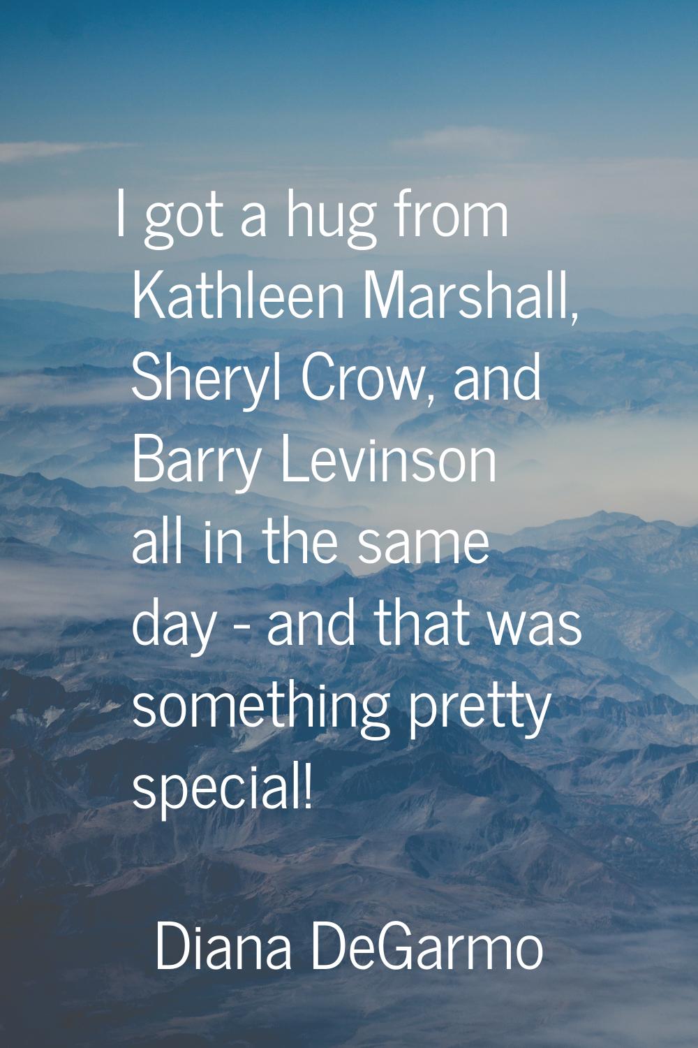 I got a hug from Kathleen Marshall, Sheryl Crow, and Barry Levinson all in the same day - and that 