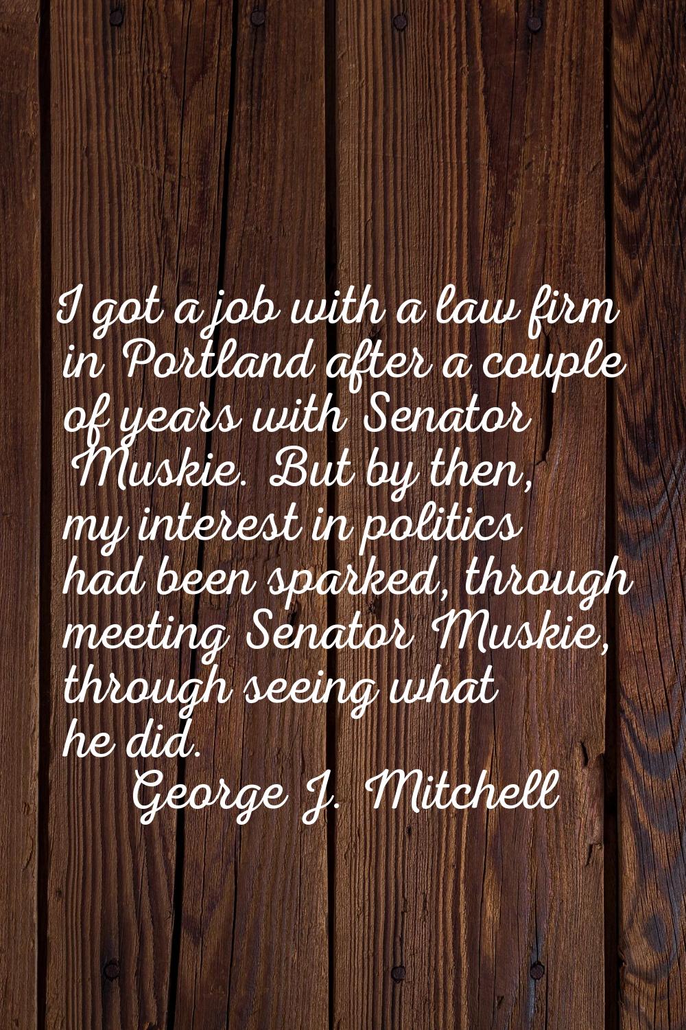 I got a job with a law firm in Portland after a couple of years with Senator Muskie. But by then, m