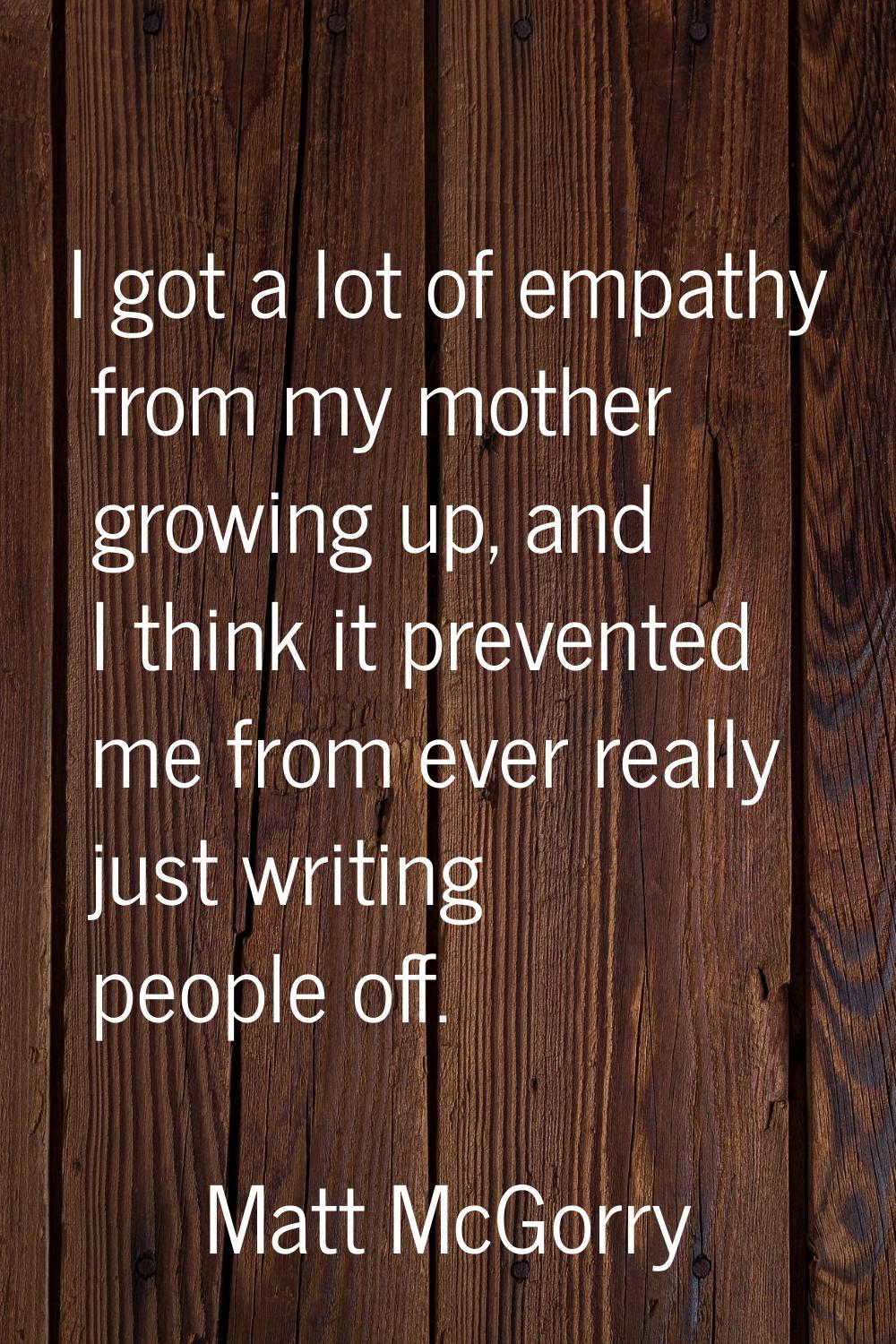 I got a lot of empathy from my mother growing up, and I think it prevented me from ever really just