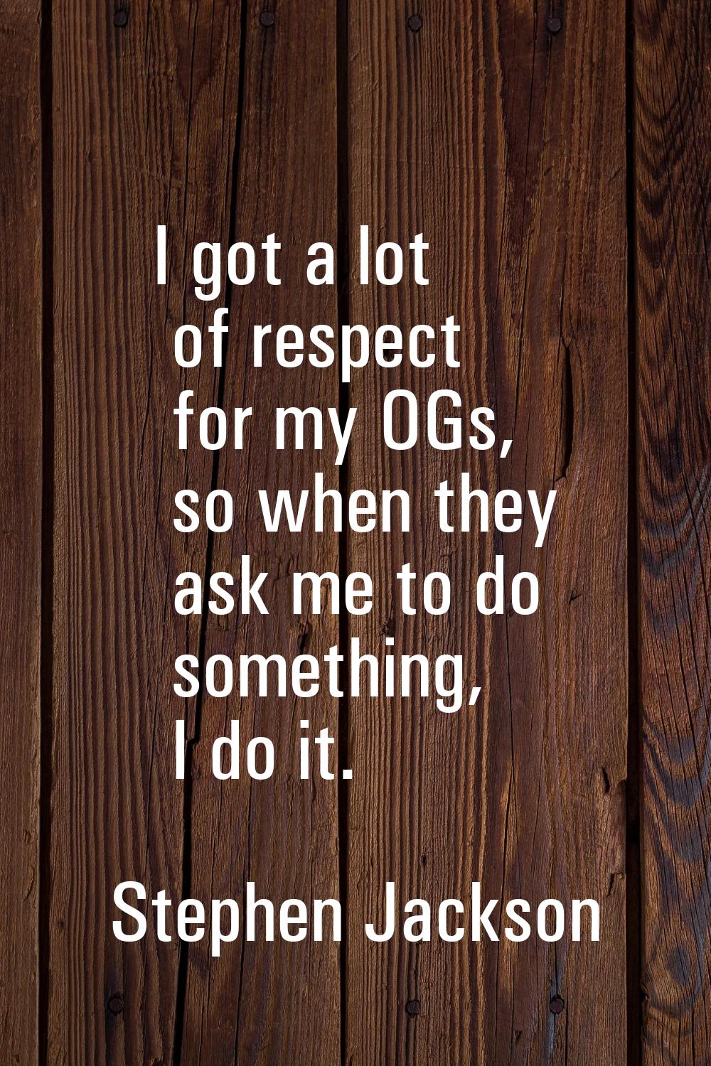 I got a lot of respect for my OGs, so when they ask me to do something, I do it.
