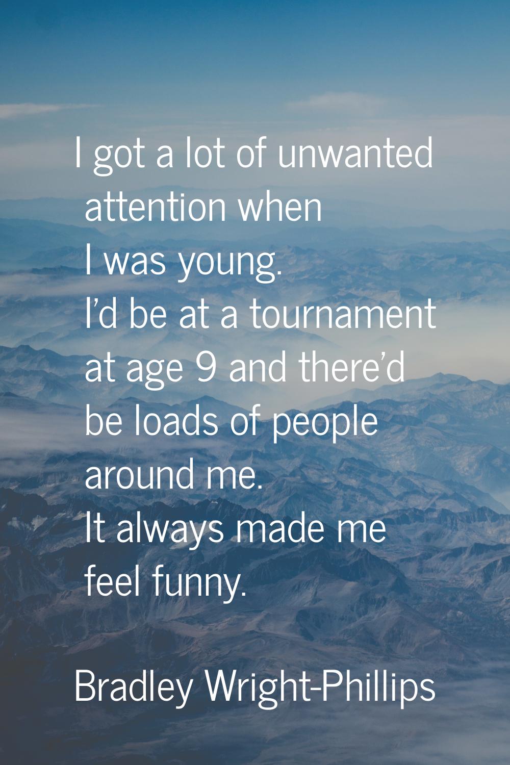 I got a lot of unwanted attention when I was young. I'd be at a tournament at age 9 and there'd be 