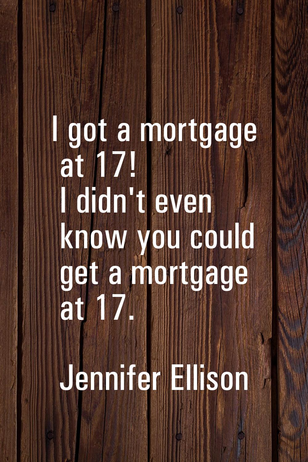 I got a mortgage at 17! I didn't even know you could get a mortgage at 17.