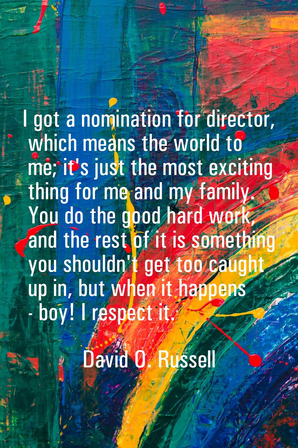 I got a nomination for director, which means the world to me; it's just the most exciting thing for