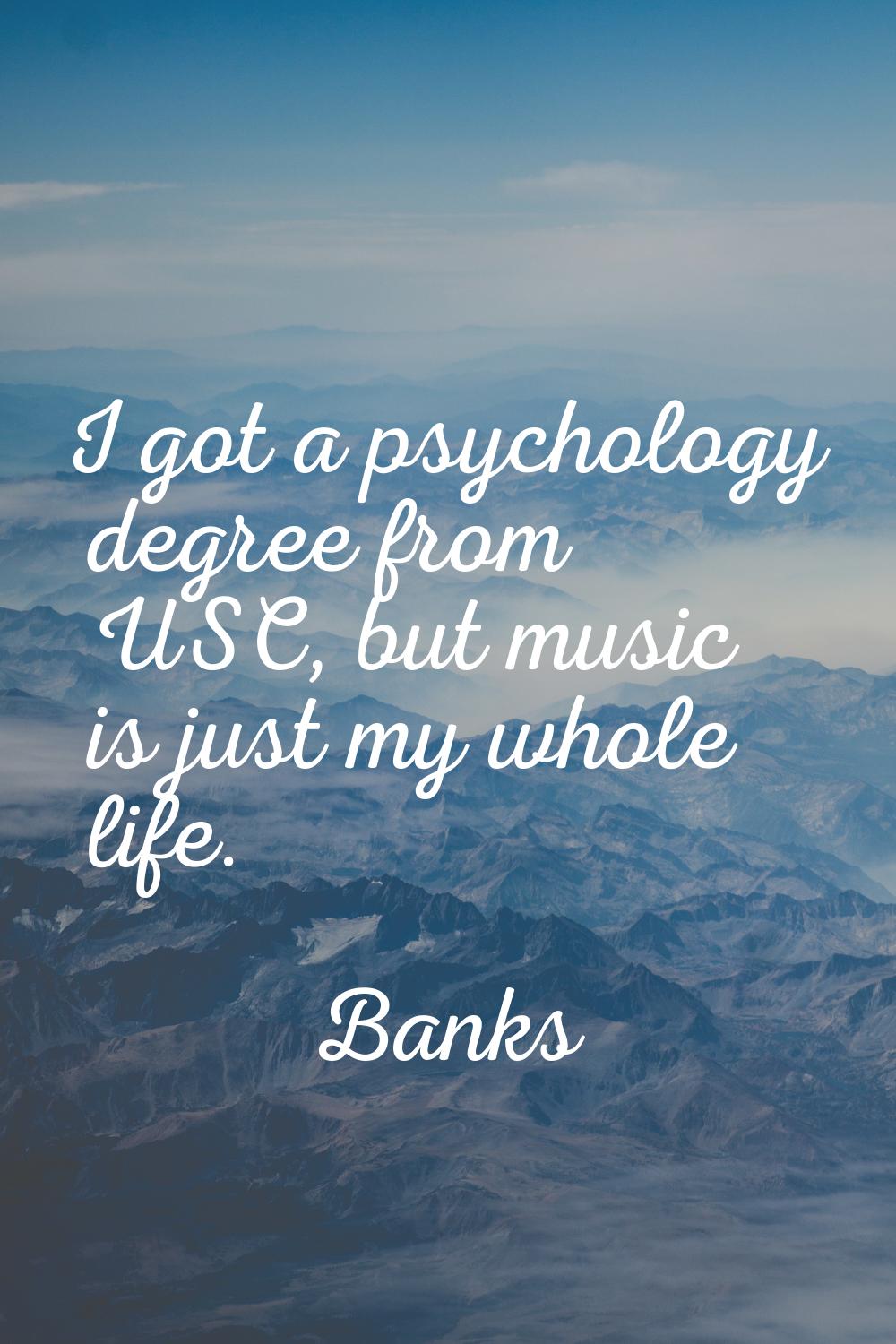 I got a psychology degree from USC, but music is just my whole life.