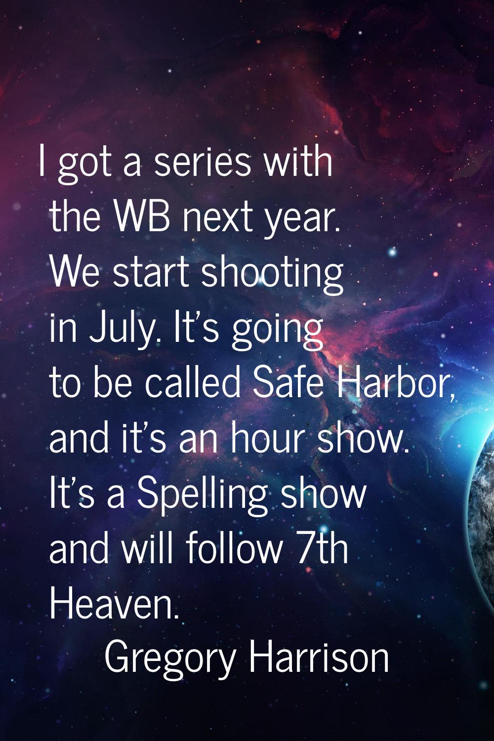 I got a series with the WB next year. We start shooting in July. It's going to be called Safe Harbo
